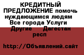 КРЕДИТНЫЙ ПРЕДЛОЖЕНИЕ помочь нуждающимся людям - Все города Услуги » Другие   . Дагестан респ.